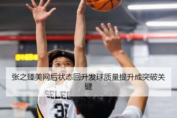 张之臻美网后状态回升发球质量提升成突破关键